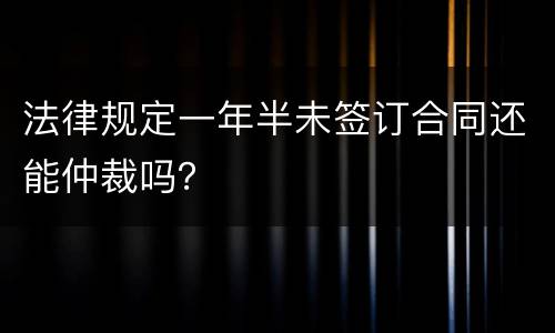 法律规定一年半未签订合同还能仲裁吗？