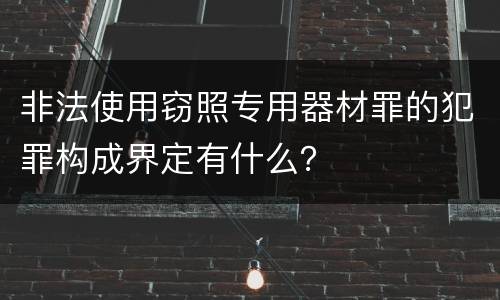 非法使用窃照专用器材罪的犯罪构成界定有什么？