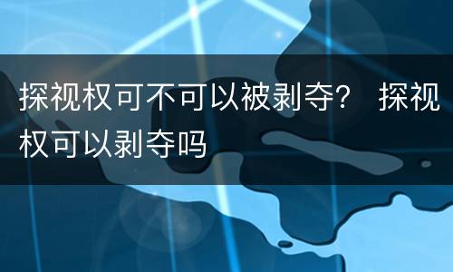 探视权可不可以被剥夺？ 探视权可以剥夺吗