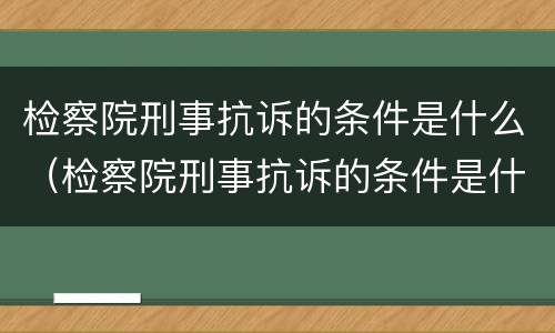 检察院刑事抗诉的条件是什么（检察院刑事抗诉的条件是什么意思）