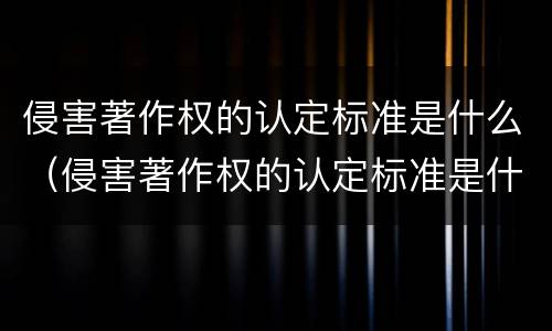 侵害著作权的认定标准是什么（侵害著作权的认定标准是什么法律）
