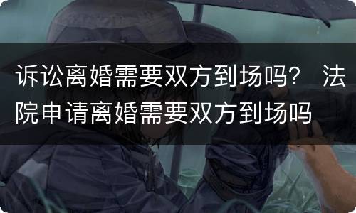 诉讼离婚需要双方到场吗？ 法院申请离婚需要双方到场吗