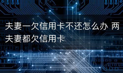 夫妻一欠信用卡不还怎么办 两夫妻都欠信用卡