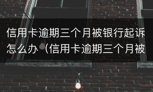 信用卡逾期三个月被银行起诉怎么办（信用卡逾期三个月被银行起诉怎么办啊）