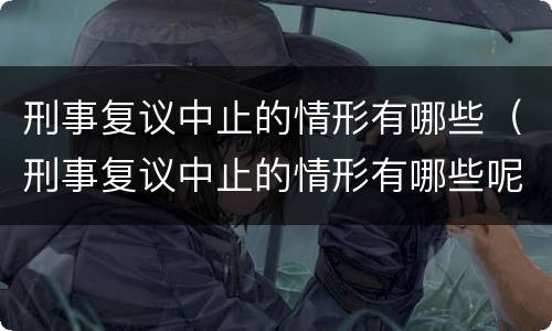刑事复议中止的情形有哪些（刑事复议中止的情形有哪些呢）