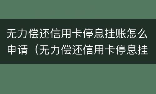无力偿还信用卡停息挂账怎么申请（无力偿还信用卡停息挂账怎么申请解除）