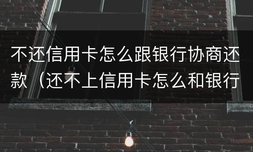不还信用卡怎么跟银行协商还款（还不上信用卡怎么和银行协商）