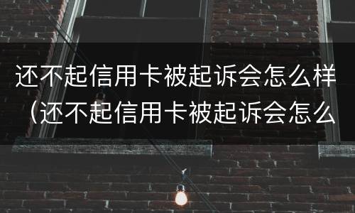 还不起信用卡被起诉会怎么样（还不起信用卡被起诉会怎么样呢）