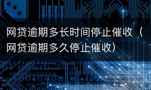 网贷逾期多长时间停止催收（网贷逾期多久停止催收）