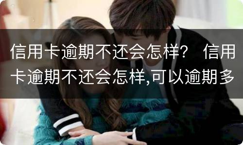 信用卡逾期不还会怎样？ 信用卡逾期不还会怎样,可以逾期多久