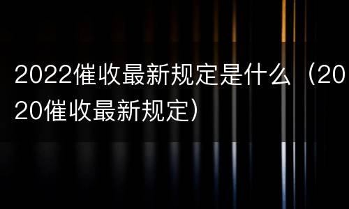 2022催收最新规定是什么（2020催收最新规定）