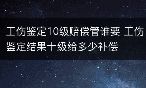 工伤鉴定10级赔偿管谁要 工伤鉴定结果十级给多少补偿
