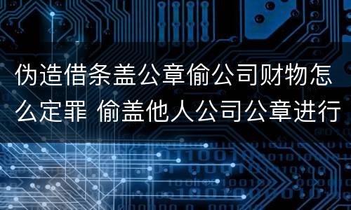 伪造借条盖公章偷公司财物怎么定罪 偷盖他人公司公章进行借款