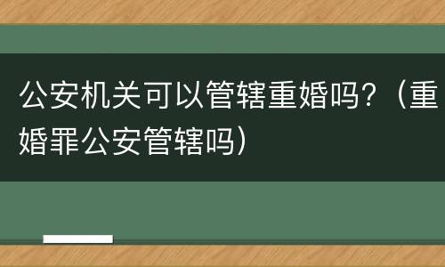 公安机关可以管辖重婚吗?（重婚罪公安管辖吗）
