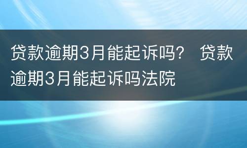 贷款逾期3月能起诉吗？ 贷款逾期3月能起诉吗法院