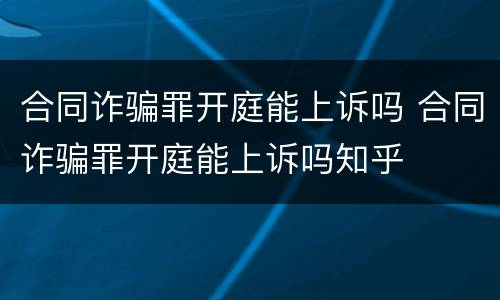 合同诈骗罪开庭能上诉吗 合同诈骗罪开庭能上诉吗知乎