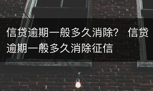 信贷逾期一般多久消除？ 信贷逾期一般多久消除征信