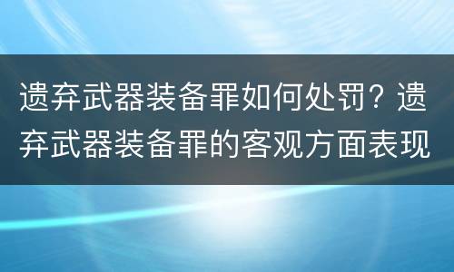 遗弃武器装备罪如何处罚? 遗弃武器装备罪的客观方面表现为