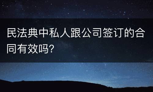 民法典中私人跟公司签订的合同有效吗？