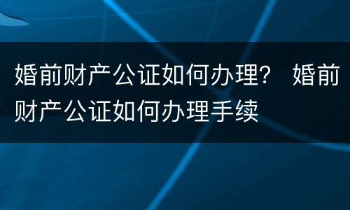 婚前财产公证如何办理？ 婚前财产公证如何办理手续