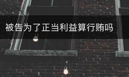 被告为了正当利益算行贿吗