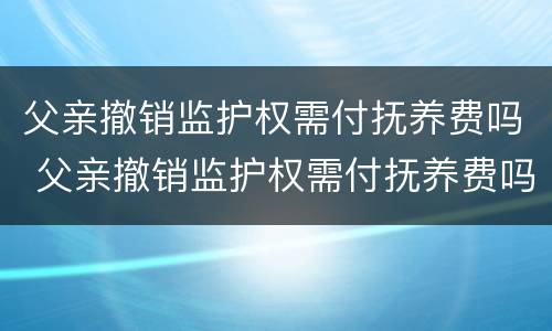 父亲撤销监护权需付抚养费吗 父亲撤销监护权需付抚养费吗