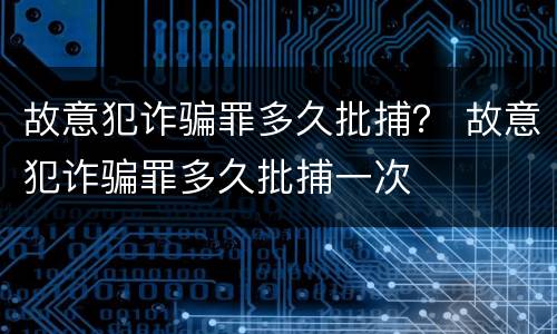 故意犯诈骗罪多久批捕？ 故意犯诈骗罪多久批捕一次