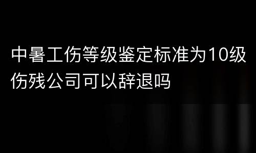 中暑工伤等级鉴定标准为10级伤残公司可以辞退吗