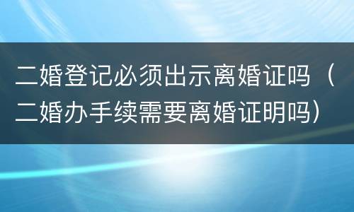 二婚登记必须出示离婚证吗（二婚办手续需要离婚证明吗）