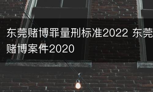 东莞赌博罪量刑标准2022 东莞赌博案件2020