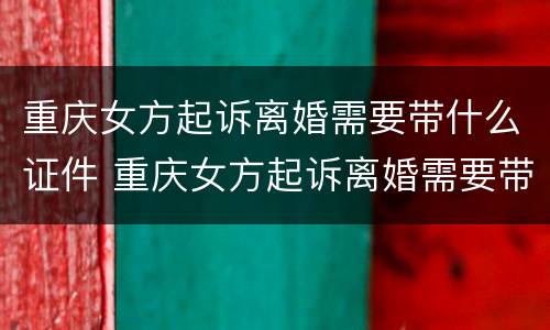 重庆女方起诉离婚需要带什么证件 重庆女方起诉离婚需要带什么证件材料