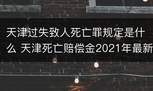 天津过失致人死亡罪规定是什么 天津死亡赔偿金2021年最新标准