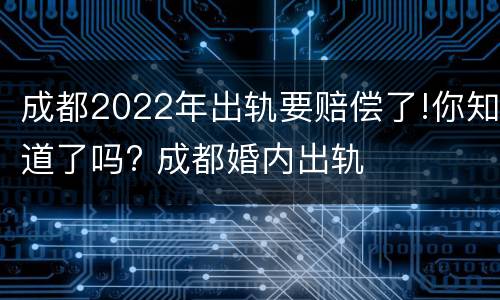 成都2022年出轨要赔偿了!你知道了吗? 成都婚内出轨