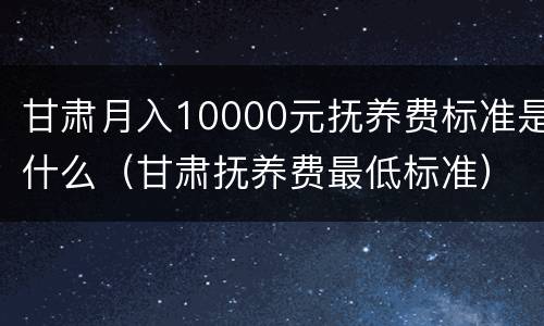 甘肃月入10000元抚养费标准是什么（甘肃抚养费最低标准）