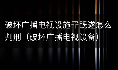 破坏广播电视设施罪既遂怎么判刑（破坏广播电视设备）