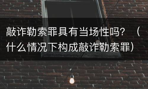 敲诈勒索罪具有当场性吗？（什么情况下构成敲诈勒索罪）