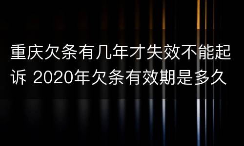 重庆欠条有几年才失效不能起诉 2020年欠条有效期是多久