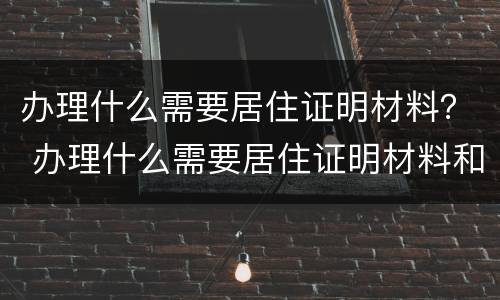 办理什么需要居住证明材料？ 办理什么需要居住证明材料和手续