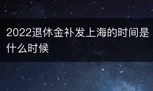 2022退休金补发上海的时间是什么时候