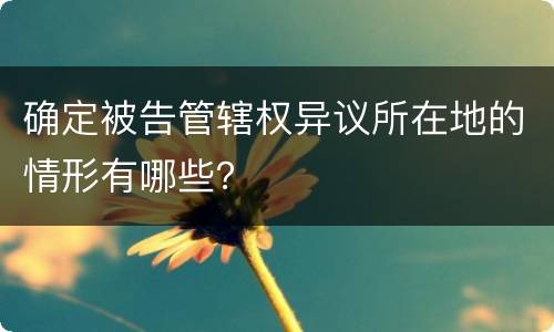 确定被告管辖权异议所在地的情形有哪些？