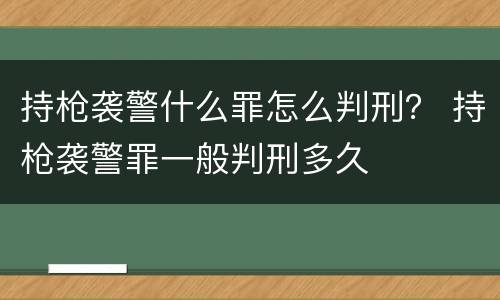 持枪袭警什么罪怎么判刑？ 持枪袭警罪一般判刑多久