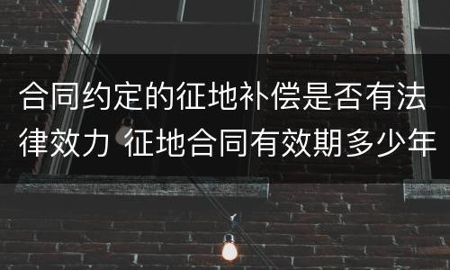 合同约定的征地补偿是否有法律效力 征地合同有效期多少年
