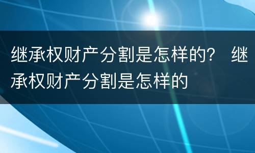 继承权财产分割是怎样的？ 继承权财产分割是怎样的