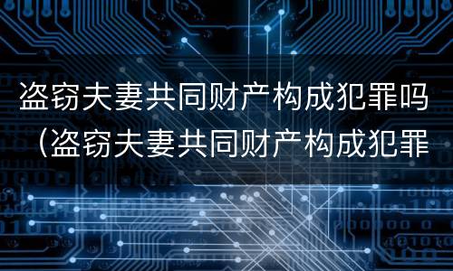 盗窃夫妻共同财产构成犯罪吗（盗窃夫妻共同财产构成犯罪吗判几年）
