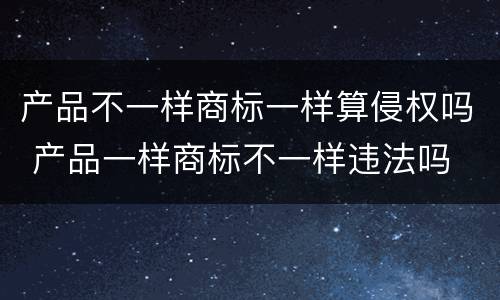 产品不一样商标一样算侵权吗 产品一样商标不一样违法吗