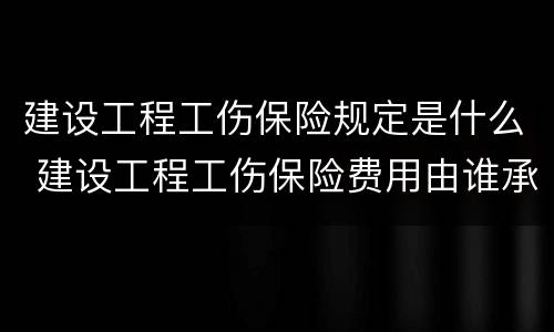 建设工程工伤保险规定是什么 建设工程工伤保险费用由谁承担