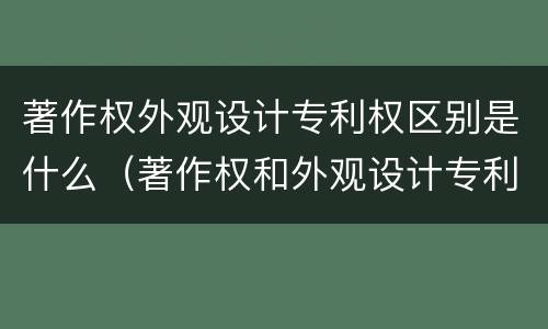 著作权外观设计专利权区别是什么（著作权和外观设计专利）