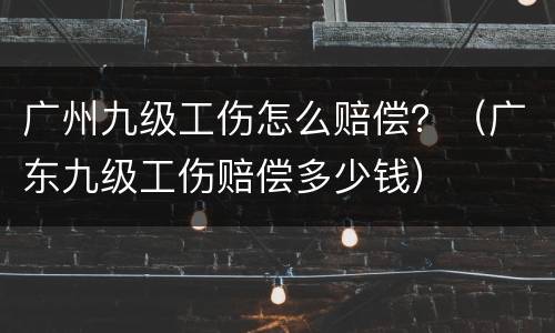 广州九级工伤怎么赔偿？（广东九级工伤赔偿多少钱）