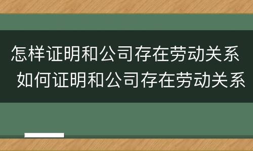 怎样证明和公司存在劳动关系 如何证明和公司存在劳动关系