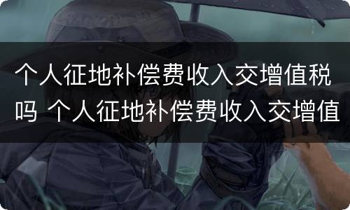 个人征地补偿费收入交增值税吗 个人征地补偿费收入交增值税吗怎么交